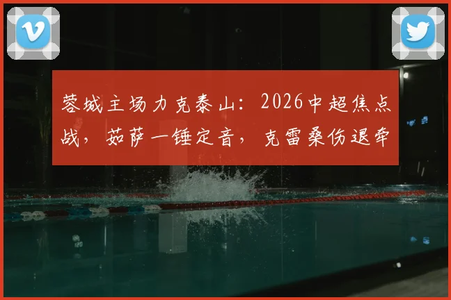 蓉城主场力克泰山:2026中超焦点战,茹萨一锤定音,克雷桑伤退牵动球迷心