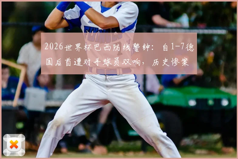 2026世界杯巴西防线警钟:自1-7德国后首遭对手球员双响,历史惨案与防守漏洞深度剖析