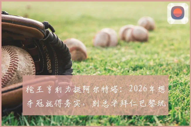 枪王亨利力挺阿尔特塔:2026年想夺冠就得务实,别总学拜仁巴黎玩花活