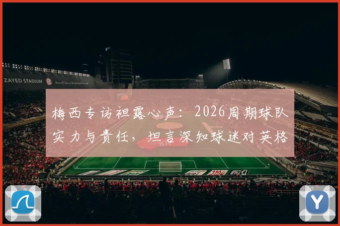 梅西专访袒露心声：2026周期球队实力与责任，坦言深知球迷对英格兰一役的深切期望