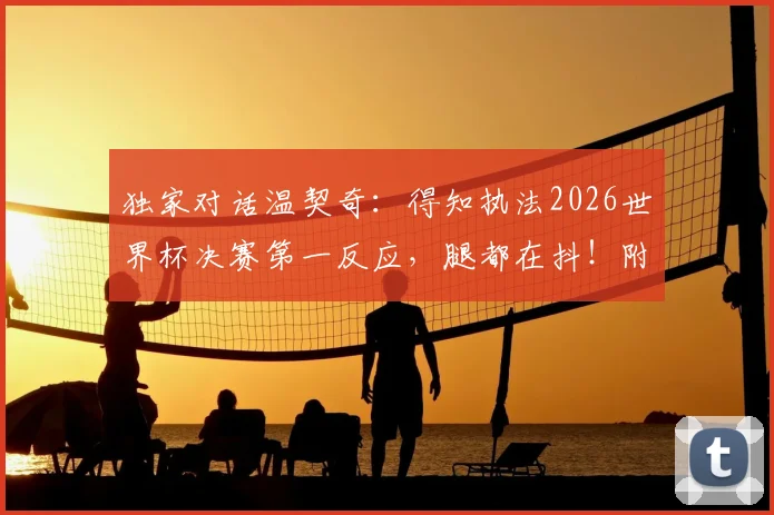独家对话温契奇：得知执法2026世界杯决赛第一反应，腿都在抖！附裁判选拔内幕与个人经历盘点