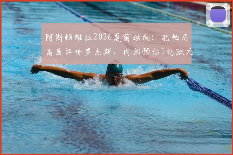 阿斯顿维拉2026夏窗动向：孔帕尼高度评价罗杰斯，内部预估1亿欧元成转会谈判起点，解析潜在交易内幕