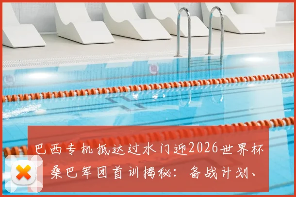 巴西专机抵达过水门迎2026世界杯!桑巴军团首训揭秘:备战计划、训练重点与战术解析全知道