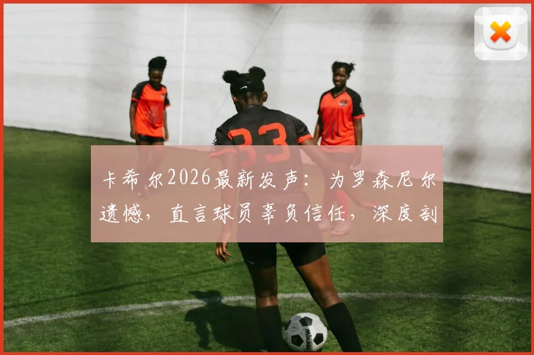 卡希尔2026最新发声：为罗森尼尔遗憾，直言球员辜负信任，深度剖析团队失利根源
