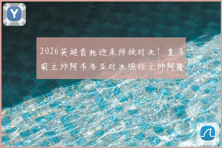 2026英超首轮迎来师徒对决！皇马前主帅阿韦洛亚对决现任主帅阿隆索，看点与前瞻分析