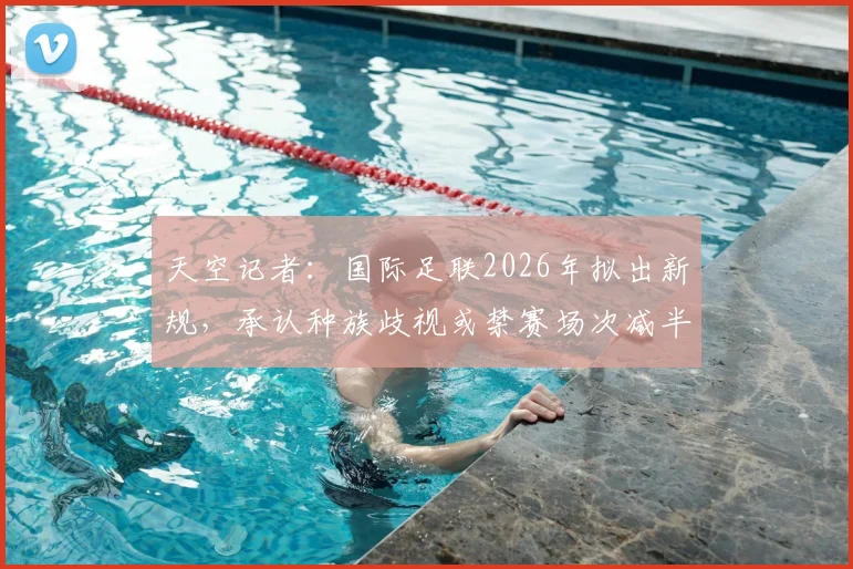 天空记者：国际足联2026年拟出新规，承认种族歧视或禁赛场次减半，具体条款与球队应对指南