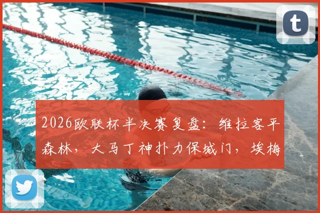 2026欧联杯半决赛复盘：维拉客平森林，大马丁神扑力保城门，埃梅里战术遭遇考验