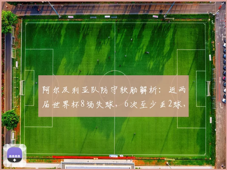 阿尔及利亚队防守软肋解析：近两届世界杯8场失球，6次至少丢2球，2026前景堪忧