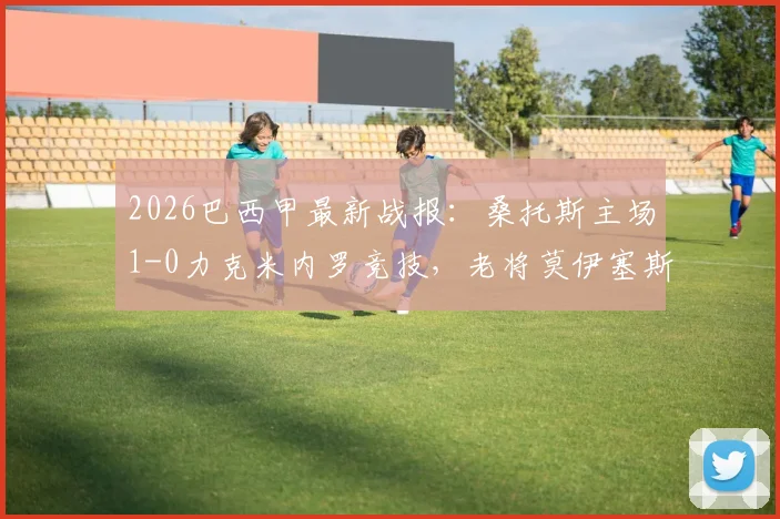 2026巴西甲最新战报：桑托斯主场1-0力克米内罗竞技，老将莫伊塞斯关键进球领衔首发阵容分析