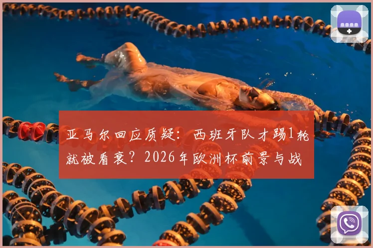 亚马尔回应质疑：西班牙队才踢1轮就被看衰？2026年欧洲杯前景与战术分析全解读