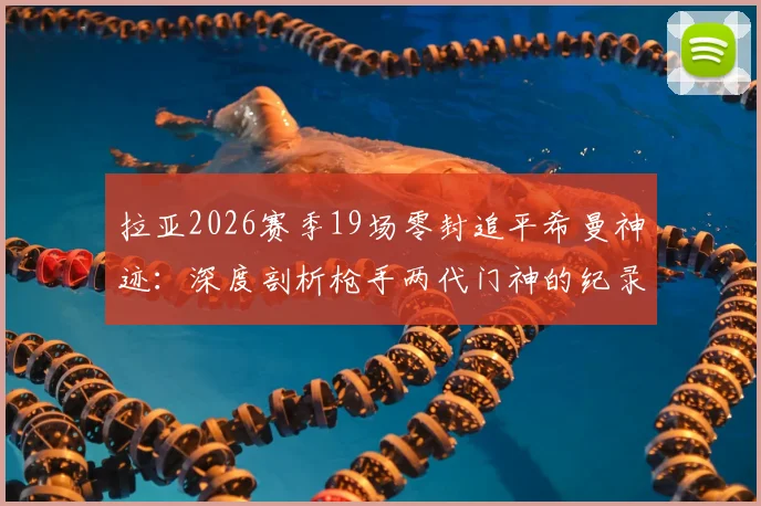拉亚2026赛季19场零封追平希曼神迹:深度剖析枪手两代门神的纪录含金量与风格差异