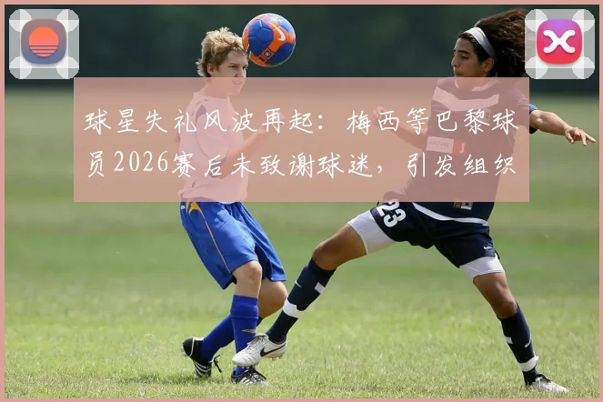 球星失礼风波再起：梅西等巴黎球员2026赛后未致谢球迷，引发组织公开抗议，职业礼仪与球迷文化冲突深度探讨