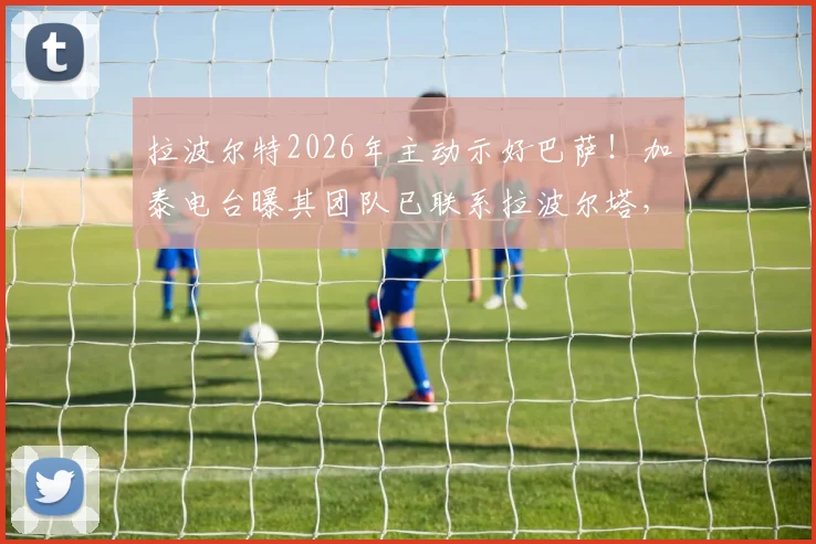 拉波尔特2026年主动示好巴萨！加泰电台曝其团队已联系拉波尔塔，转会意愿分析与前景解读