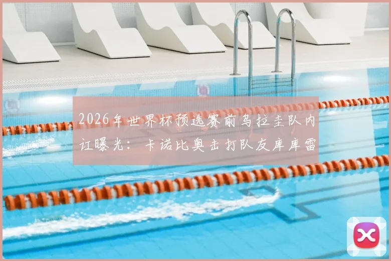 2026年世界杯预选赛前乌拉圭队内讧曝光:卡诺比奥击打队友库库雷利亚照片引全网争议