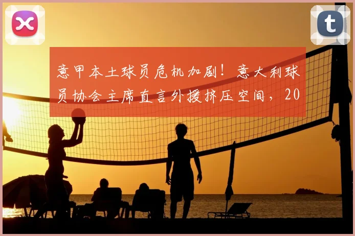 意甲本土球员危机加剧!意大利球员协会主席直言外援挤压空间,2026年前必须改革