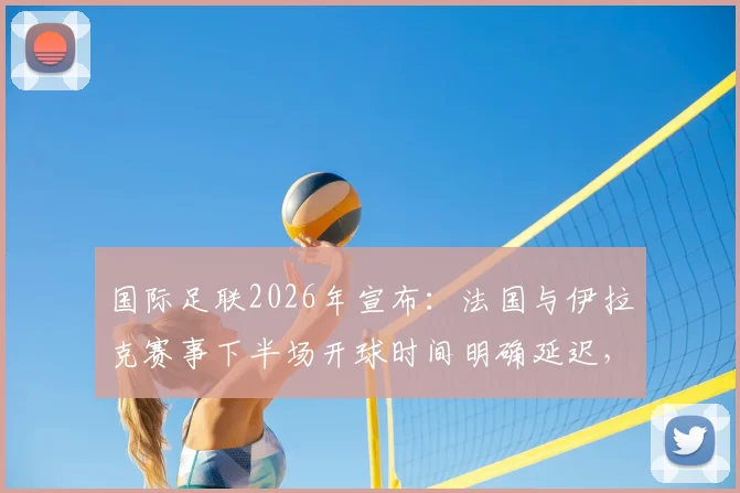 国际足联2026年宣布：法国与伊拉克赛事下半场开球时间明确延迟，7点前不会启动