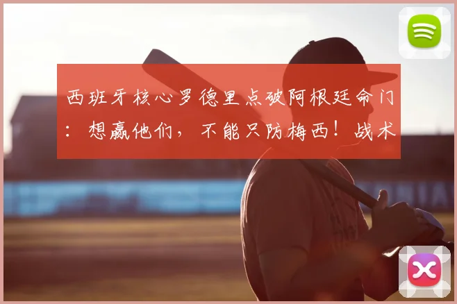 西班牙核心罗德里点破阿根廷命门：想赢他们，不能只防梅西！战术分析（2026前瞻）