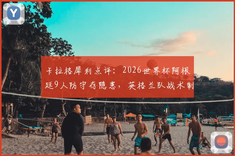 卡拉格犀利点评:2026世界杯阿根廷9人防守存隐患,英格兰队战术制胜关键在此