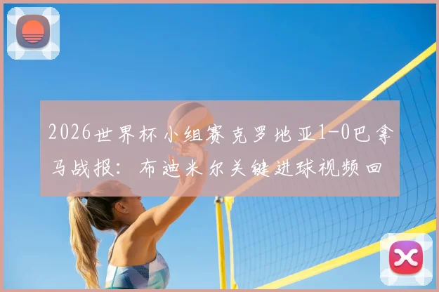2026世界杯小组赛克罗地亚1-0巴拿马战报：布迪米尔关键进球视频回放，附两队全场数据及晋级前景分析