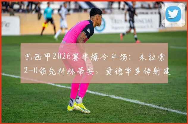 巴西甲2026赛季爆冷半场:米拉索2-0领先科林蒂安,爱德华多传射建功原因解析