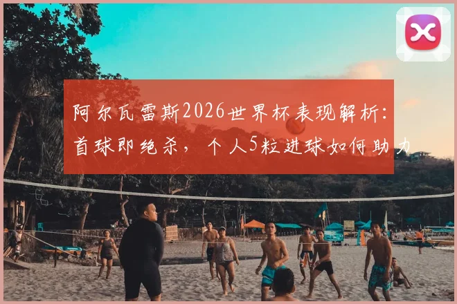 阿尔瓦雷斯2026世界杯表现解析：首球即绝杀，个人5粒进球如何助力阿根廷，附关键进球集锦