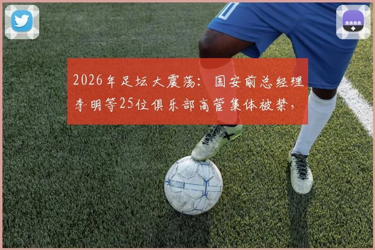 2026年足坛大震荡：国安前总经理李明等25位俱乐部高管集体被禁，处罚力度史无前例
