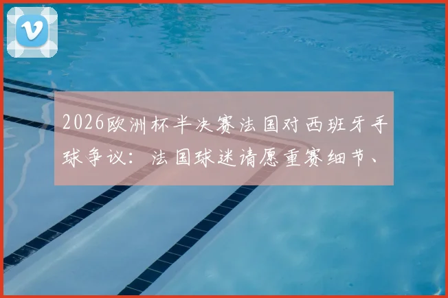 2026欧洲杯半决赛法国对西班牙手球争议:法国球迷请愿重赛细节、视频分析与球迷行动指南