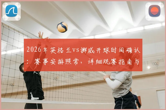 2026年英格兰vs挪威开球时间确认：赛事安排照常，详细观赛指南与背景信息解读