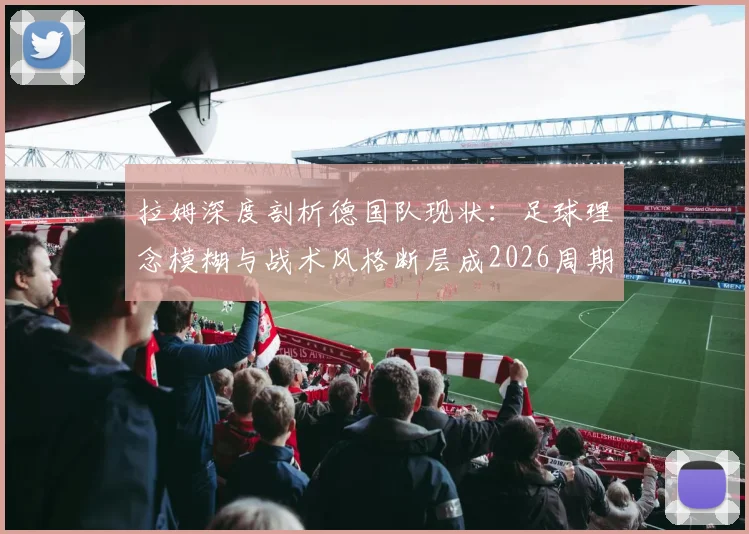 拉姆深度剖析德国队现状:足球理念模糊与战术风格断层成2026周期最大隐患,未来出路在哪?