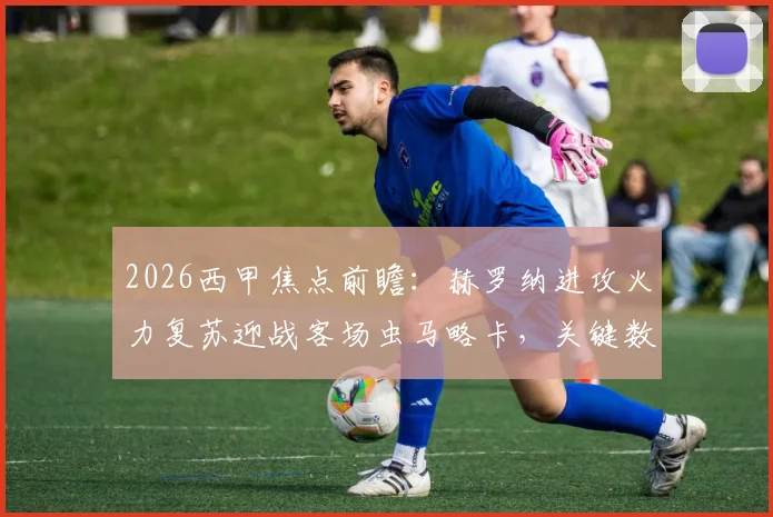 2026西甲焦点前瞻：赫罗纳进攻火力复苏迎战客场虫马略卡，关键数据深度解读