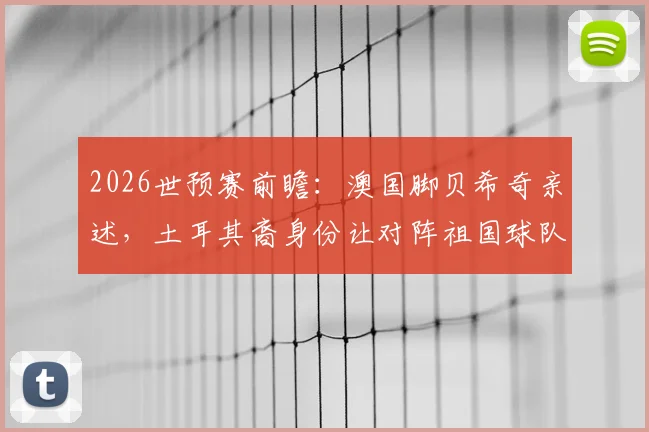 2026世预赛前瞻:澳国脚贝希奇亲述,土耳其裔身份让对阵祖国球队意义非凡