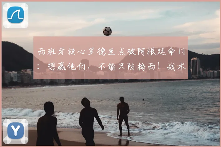 西班牙核心罗德里点破阿根廷命门：想赢他们，不能只防梅西！战术分析（2026前瞻）