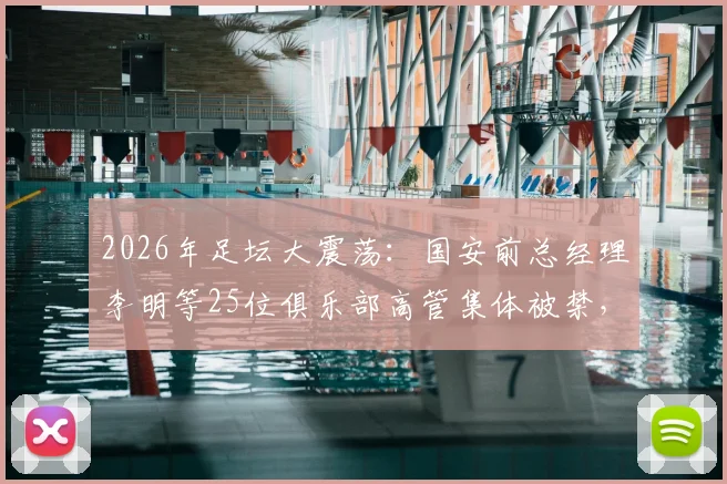 2026年足坛大震荡：国安前总经理李明等25位俱乐部高管集体被禁，处罚力度史无前例